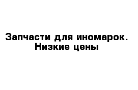 Запчасти для иномарок. Низкие цены